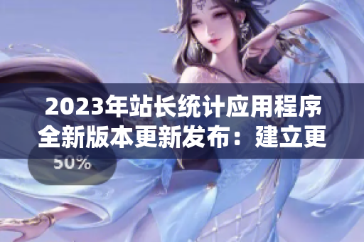 2023年站長(zhǎng)統(tǒng)計(jì)應(yīng)用程序全新版本更新發(fā)布：建立更強(qiáng)大站點(diǎn)分析與優(yōu)化連接