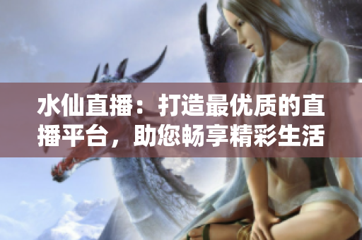 水仙直播：打造最優(yōu)質(zhì)的直播平臺(tái)，助您暢享精彩生活