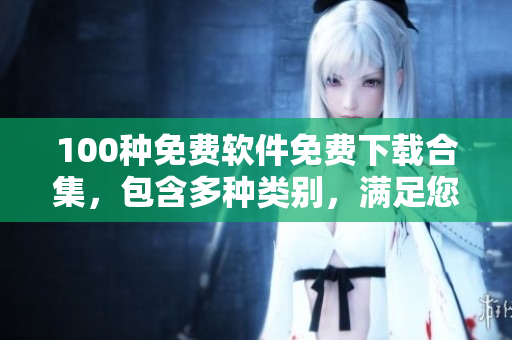 100種免費(fèi)軟件免費(fèi)下載合集，包含多種類(lèi)別，滿(mǎn)足您的各種需求