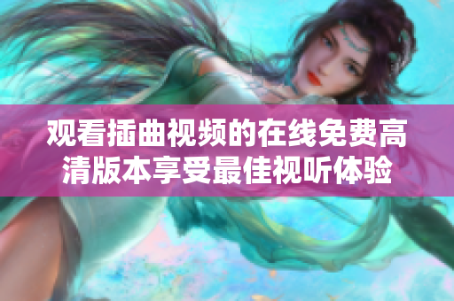 觀看插曲視頻的在線免費(fèi)高清版本享受最佳視聽(tīng)體驗(yàn)