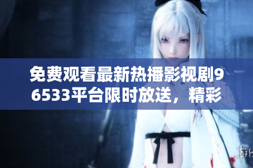 免費觀看最新熱播影視劇96533平臺限時放送，精彩內(nèi)容盡情暢享！