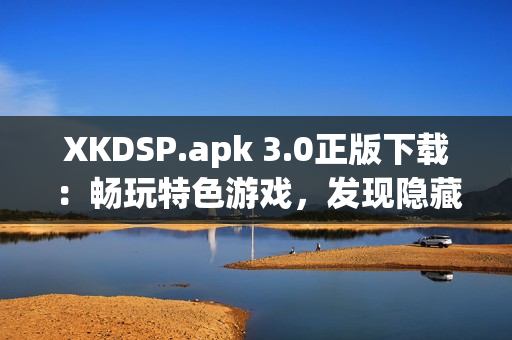 XKDSP.apk 3.0正版下載：暢玩特色游戲，發(fā)現(xiàn)隱藏入口