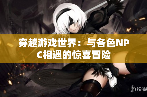 穿越游戲世界：與各色NPC相遇的驚喜冒險