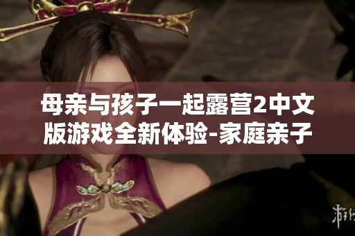 母親與孩子一起露營2中文版游戲全新體驗-家庭親子游戲最新力作!