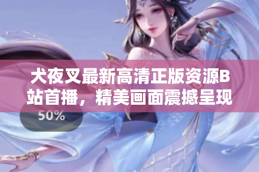 犬夜叉最新高清正版資源B站首播，精美畫(huà)面震撼呈現(xiàn)，絕對(duì)不容錯(cuò)過(guò)