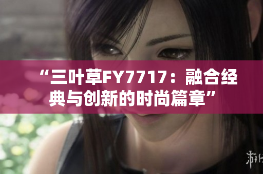 “三葉草FY7717：融合經(jīng)典與創(chuàng)新的時(shí)尚篇章”
