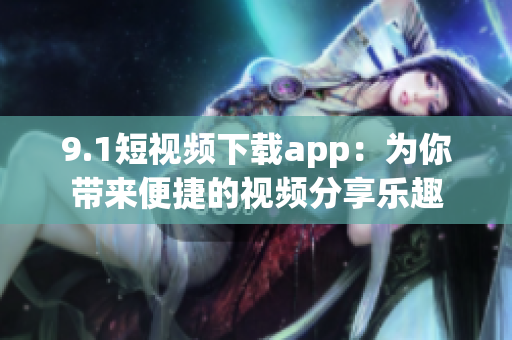 9.1短視頻下載app：為你帶來便捷的視頻分享樂趣