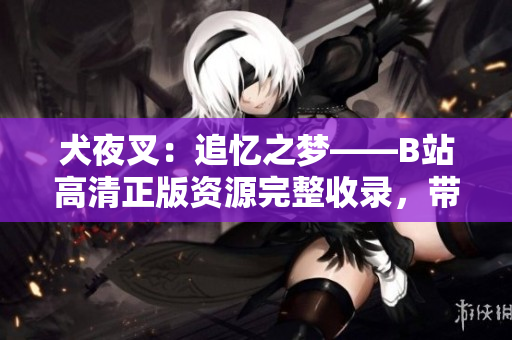 犬夜叉：追憶之夢(mèng)——B站高清正版資源完整收錄，帶你重溫經(jīng)典動(dòng)漫情懷