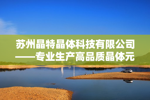 蘇州晶特晶體科技有限公司——專業(yè)生產(chǎn)高品質(zhì)晶體元器件公司