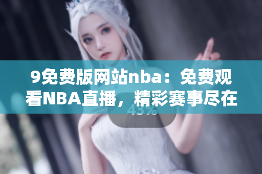 9免費(fèi)版網(wǎng)站nba：免費(fèi)觀看NBA直播，精彩賽事盡在9免費(fèi)版