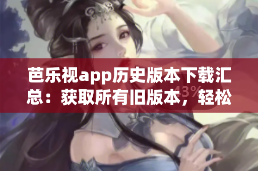 芭樂視app歷史版本下載匯總：獲取所有舊版本，輕松暢享多年前的經(jīng)典功能