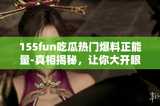 155fun吃瓜熱門爆料正能量-真相揭秘，讓你大開眼界！