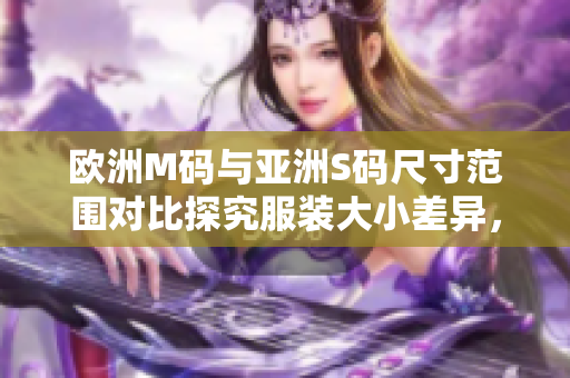 歐洲M碼與亞洲S碼尺寸范圍對(duì)比探究服裝大小差異，選購更得心應(yīng)手