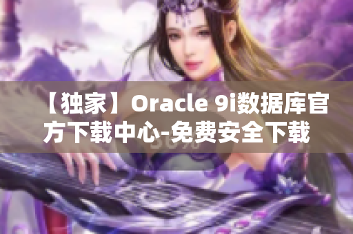 【獨(dú)家】Oracle 9i數(shù)據(jù)庫官方下載中心-免費(fèi)安全下載【2022最新版】