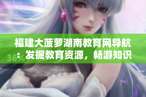 福建大菠蘿湖南教育網(wǎng)導航：發(fā)掘教育資源，暢游知識海洋