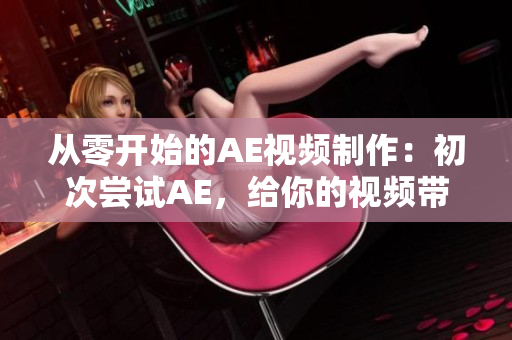 從零開始的AE視頻制作：初次嘗試AE，給你的視頻帶上新生命