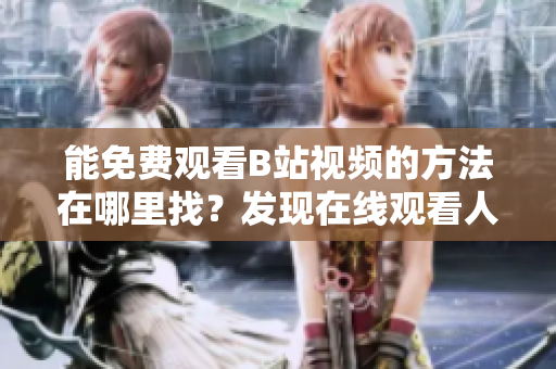 能免費觀看B站視頻的方法在哪里找？發(fā)現(xiàn)在線觀看人數(shù)的秘籍