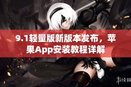 9.1輕量版新版本發(fā)布，蘋果App安裝教程詳解