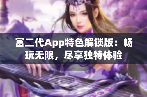 富二代App特色解鎖版：暢玩無限，盡享獨(dú)特體驗(yàn)
