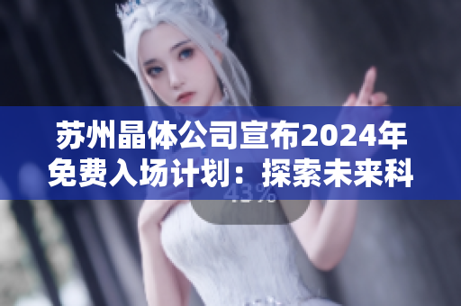 蘇州晶體公司宣布2024年免費入場計劃：探索未來科技之門