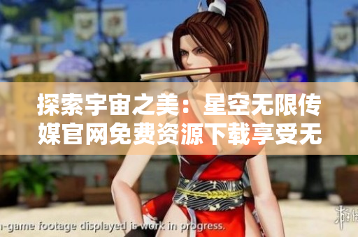 探索宇宙之美：星空無限傳媒官網(wǎng)免費(fèi)資源下載享受無窮樂趣