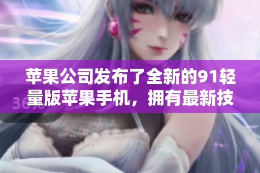 蘋果公司發(fā)布了全新的91輕量版蘋果手機，擁有最新技術！