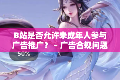 B站是否允許未成年人參與廣告推廣？ – 廣告合規(guī)問題揭秘