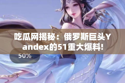 吃瓜網(wǎng)揭秘：俄羅斯巨頭Yandex的51重大爆料!
