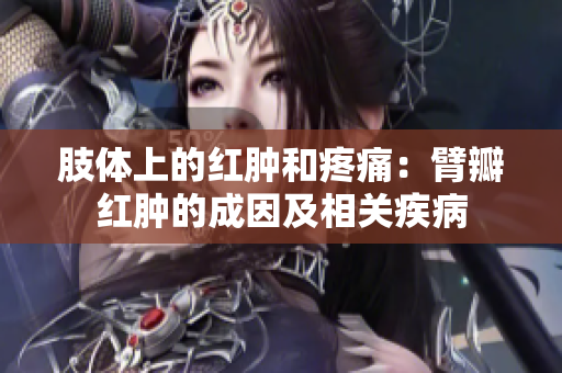 肢體上的紅腫和疼痛：臂瓣紅腫的成因及相關(guān)疾病