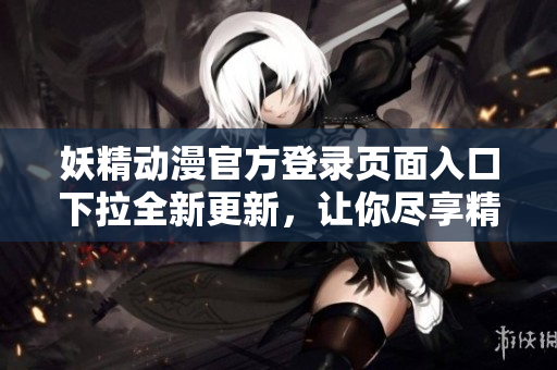 妖精動(dòng)漫官方登錄頁面入口下拉全新更新，讓你盡享精彩動(dòng)漫世界