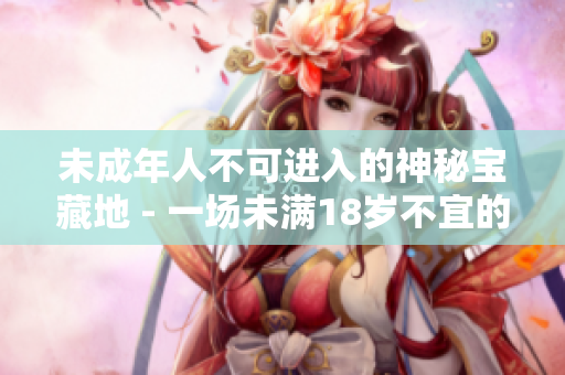 未成年人不可進(jìn)入的神秘寶藏地 - 一場未滿18歲不宜的冒險(xiǎn)