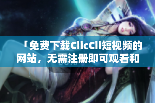 「免費(fèi)下載CiicCii短視頻的網(wǎng)站，無需注冊即可觀看和保存視頻資源」