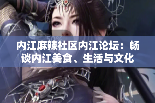 內(nèi)江麻辣社區(qū)內(nèi)江論壇：暢談內(nèi)江美食、生活與文化