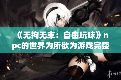 《無拘無束：自由玩味》npc的世界為所欲為游戲完整版中文漢化