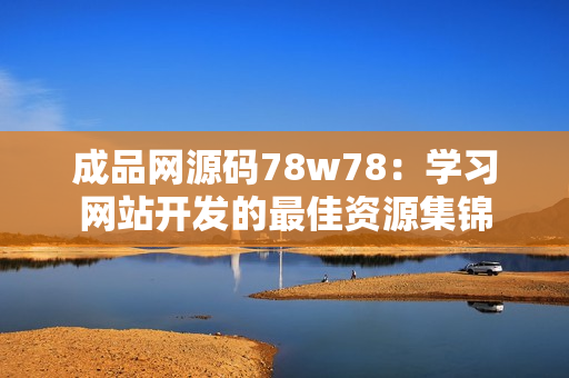 成品網(wǎng)源碼78w78：學(xué)習(xí)網(wǎng)站開發(fā)的最佳資源集錦