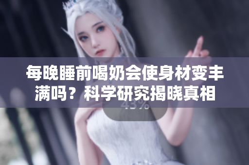 每晚睡前喝奶會(huì)使身材變豐滿嗎？科學(xué)研究揭曉真相