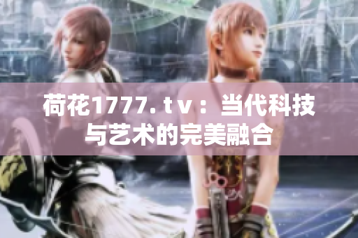 荷花1777. tⅴ：當代科技與藝術的完美融合
