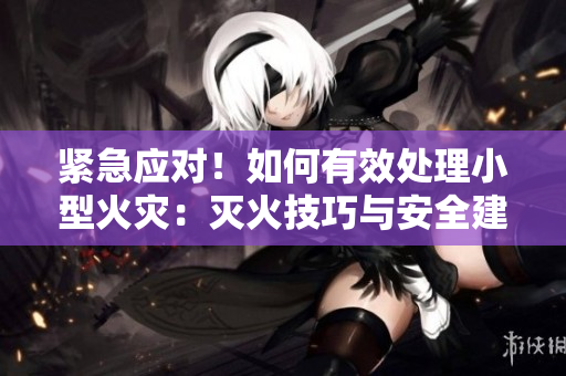 緊急應(yīng)對(duì)！如何有效處理小型火災(zāi)：滅火技巧與安全建議