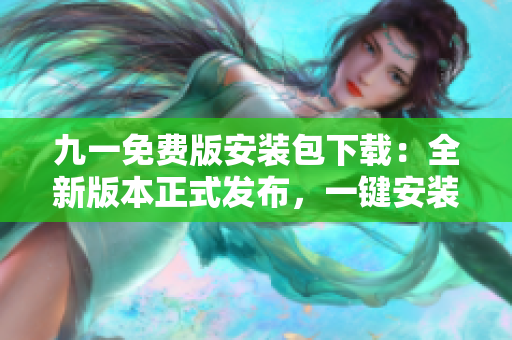 九一免費版安裝包下載：全新版本正式發(fā)布，一鍵安裝暢享免費服務