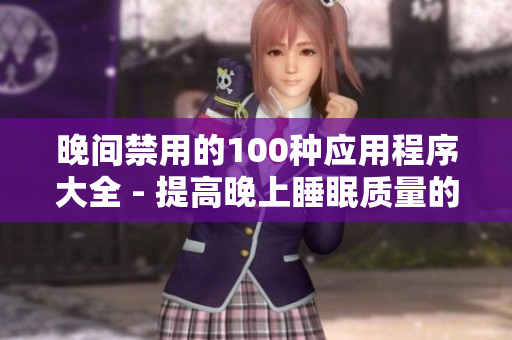 晚間禁用的100種應(yīng)用程序大全 - 提高晚上睡眠質(zhì)量的實用指南