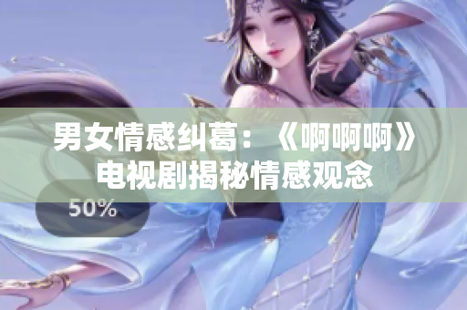 男女情感糾葛：《啊啊啊》電視劇揭秘情感觀念