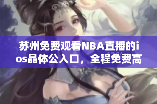 蘇州免費(fèi)觀看NBA直播的ios晶體公入口，全程免費(fèi)高清暢享NBA籃球盛宴
