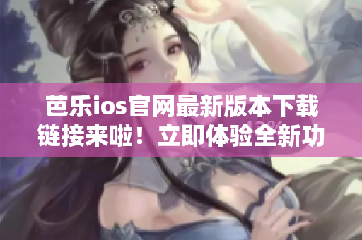 芭樂ios官網(wǎng)最新版本下載鏈接來啦！立即體驗全新功能
