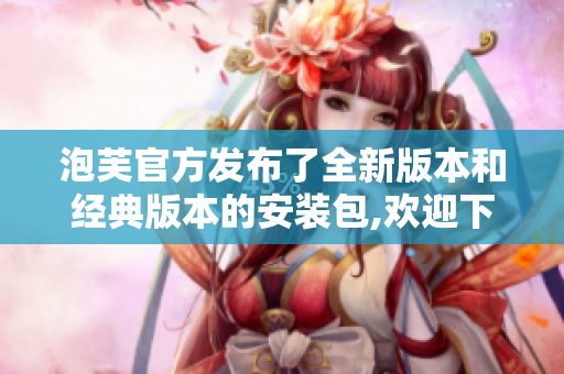 泡芙官方發(fā)布了全新版本和經(jīng)典版本的安裝包,歡迎下載體驗