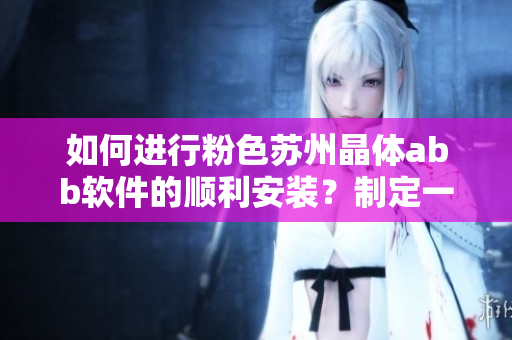 如何進(jìn)行粉色蘇州晶體abb軟件的順利安裝？制定一份詳細(xì)的安裝指南