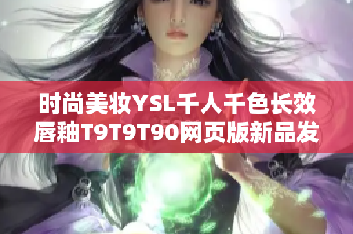 時(shí)尚美妝YSL千人千色長(zhǎng)效唇釉T9T9T90網(wǎng)頁(yè)版新品發(fā)布，締造多彩妝容新風(fēng)尚