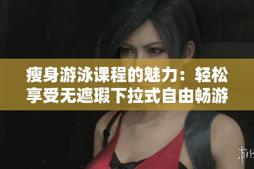 瘦身游泳課程的魅力：輕松享受無遮瑕下拉式自由暢游