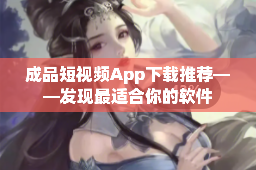 成品短視頻App下載推薦——發(fā)現(xiàn)最適合你的軟件