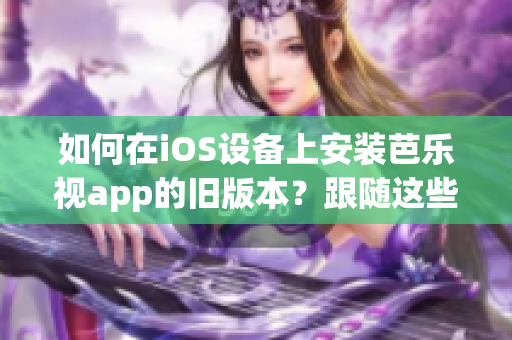 如何在iOS設(shè)備上安裝芭樂視app的舊版本？跟隨這些簡單步驟輕松實現(xiàn)。