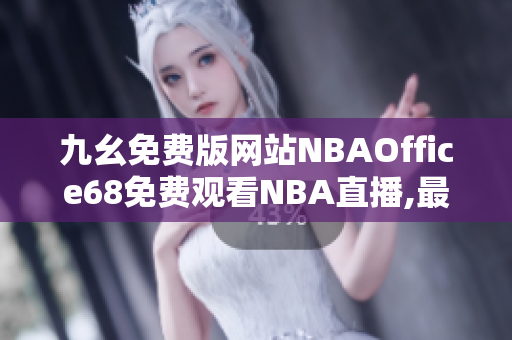九幺免費(fèi)版網(wǎng)站NBAOffice68免費(fèi)觀看NBA直播,最新資訊全覆蓋